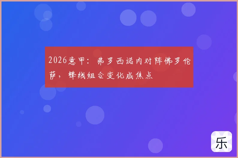 2026意甲：弗罗西诺内对阵佛罗伦萨，锋线组合变化成焦点
