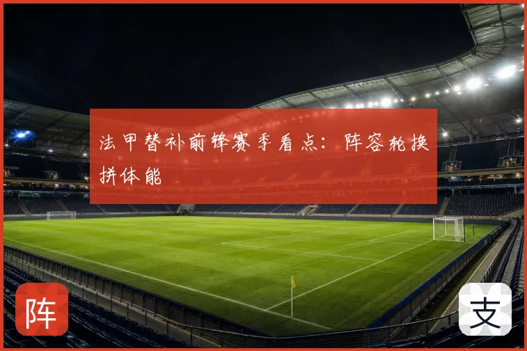 法甲替补前锋赛季看点：阵容轮换拼体能